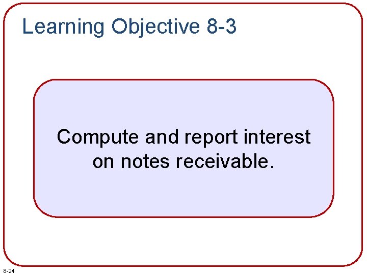 Learning Objective 8 -3 Compute and report interest on notes receivable. 8 -24 