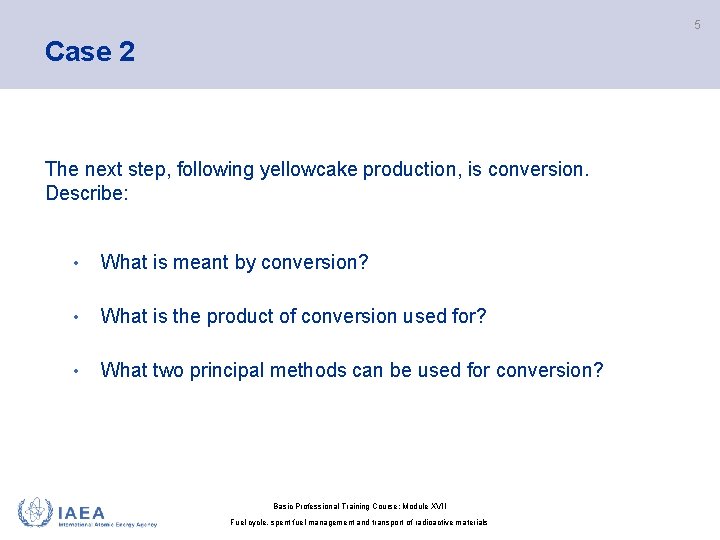 5 Case 2 The next step, following yellowcake production, is conversion. Describe: • What