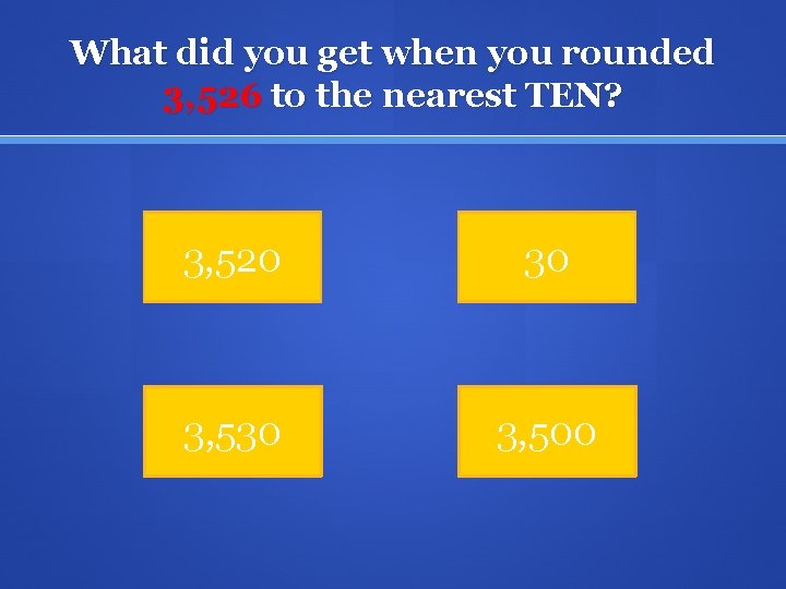 What did you get when you rounded 3, 526 to the nearest TEN? 3,