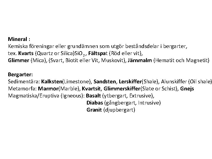Mineral : Kemiska föreningar eller grundämnen som utgör beståndsdelar i bergarter, tex. Kvarts (Quartz