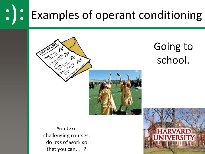 Examples of operant conditioning Going to school. You take challenging courses, do lots of