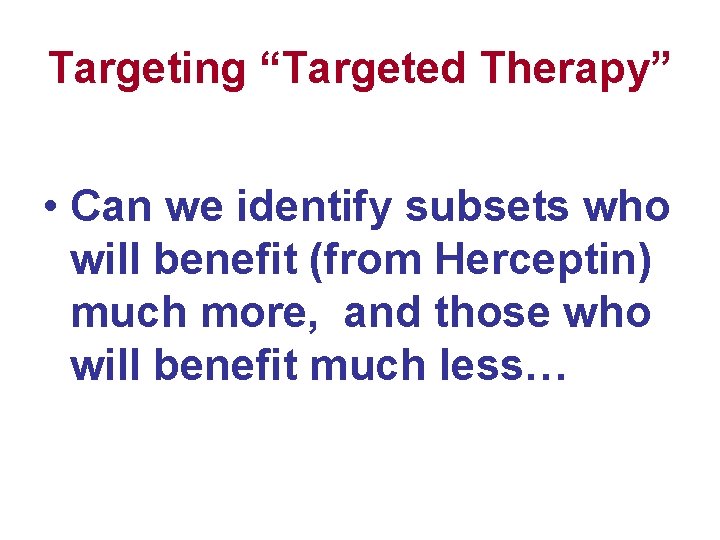 Targeting “Targeted Therapy” • Can we identify subsets who will benefit (from Herceptin) much