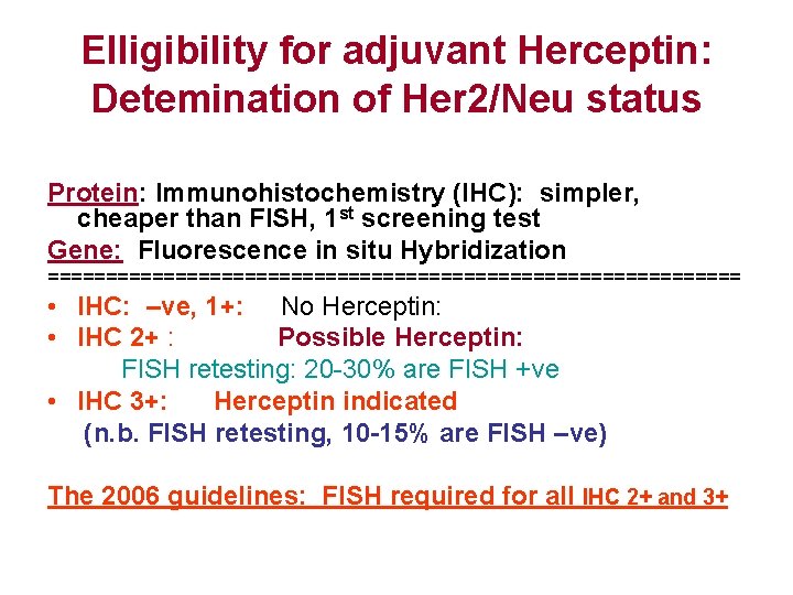 Elligibility for adjuvant Herceptin: Detemination of Her 2/Neu status Protein: Immunohistochemistry (IHC): simpler, cheaper