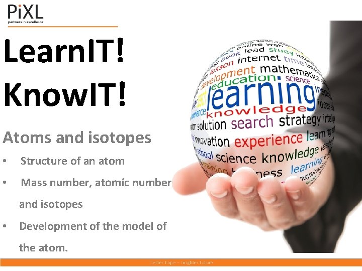 Learn. IT! Know. IT! Atoms and isotopes • Structure of an atom • Mass Learn. IT! Know. IT! Atoms and isotopes • Structure of an atom • Mass