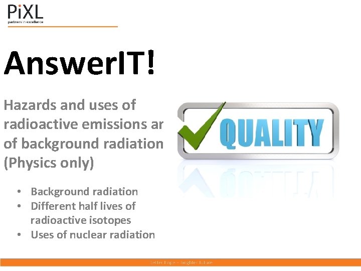 Answer. IT! Hazards and uses of radioactive emissions and of background radiation (Physics only)