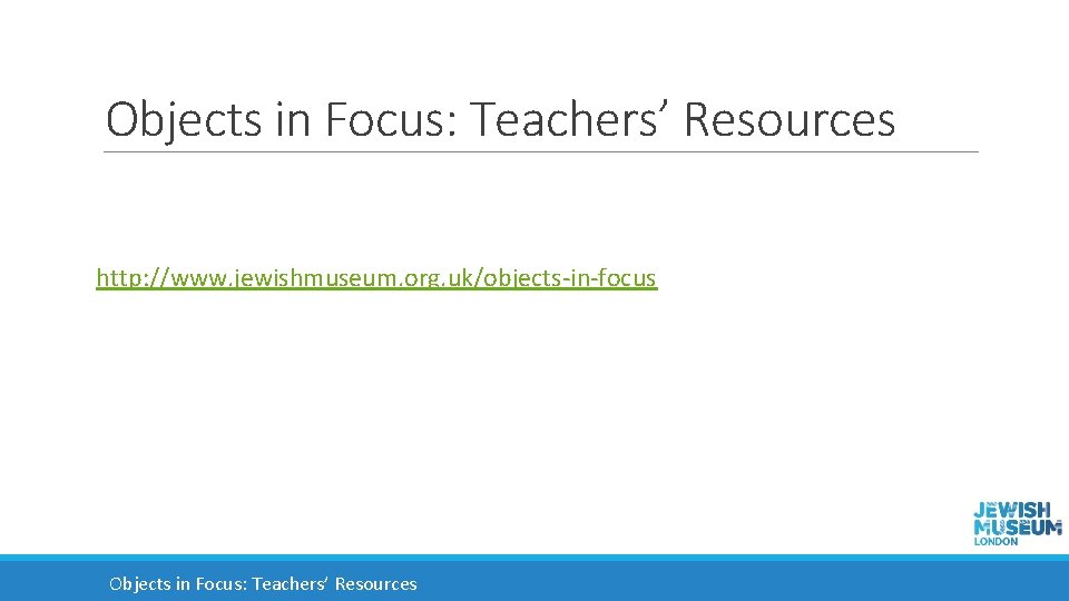 Objects in Focus: Teachers’ Resources http: //www. jewishmuseum. org. uk/objects-in-focus Objects in Focus: Teachers’