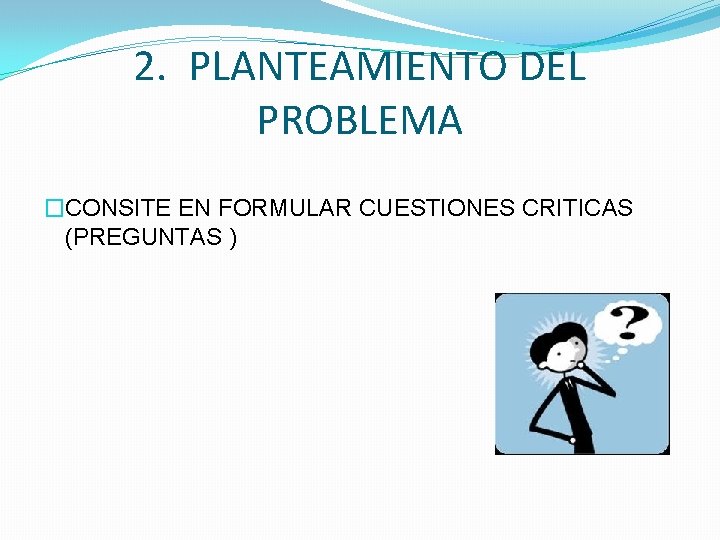 2. PLANTEAMIENTO DEL PROBLEMA �CONSITE EN FORMULAR CUESTIONES CRITICAS (PREGUNTAS ) 