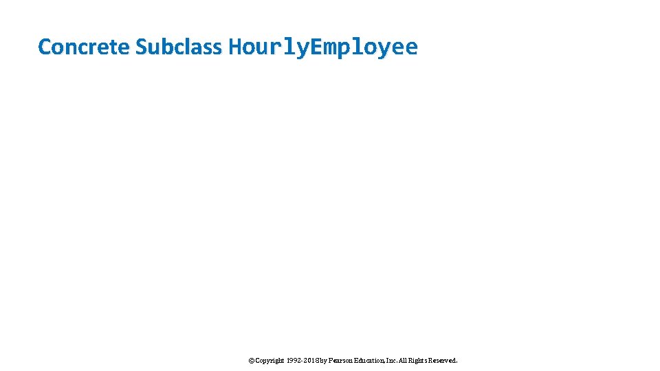 Concrete Subclass Hourly. Employee © Copyright 1992 -2018 by Pearson Education, Inc. All Rights