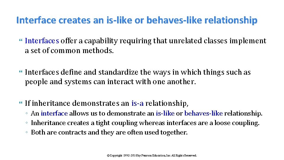 Interface creates an is-like or behaves-like relationship Interfaces offer a capability requiring that unrelated