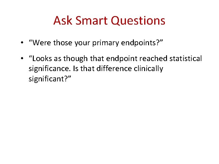 Ask Smart Questions • “Were those your primary endpoints? ” • “Looks as though