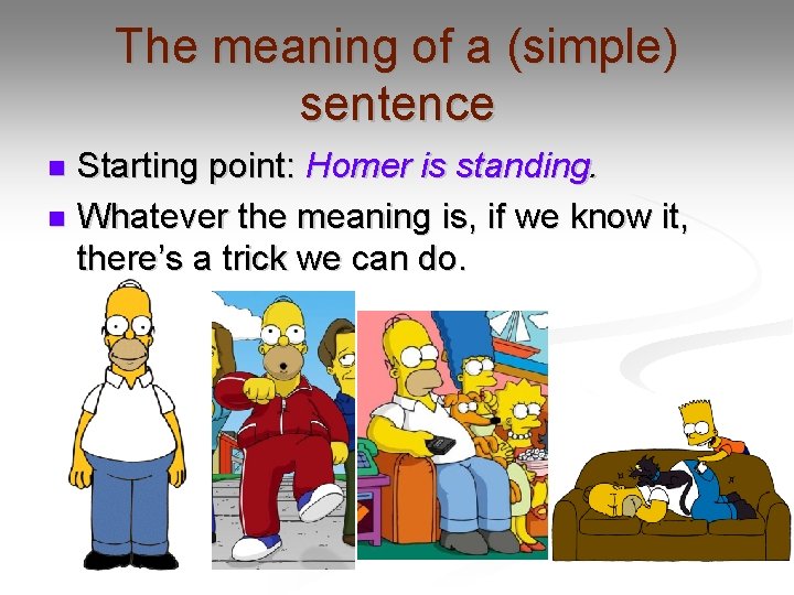 The meaning of a (simple) sentence Starting point: Homer is standing. n Whatever the