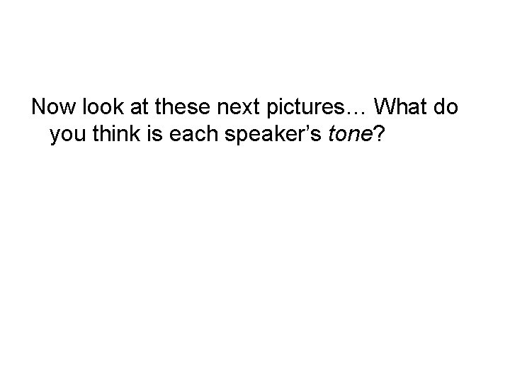 Now look at these next pictures… What do you think is each speaker’s tone? Now look at these next pictures… What do you think is each speaker’s tone?