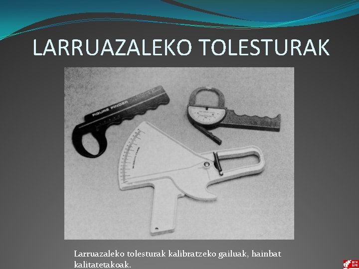 LARRUAZALEKO TOLESTURAK Larruazaleko tolesturak kalibratzeko gailuak, hainbat kalitatetakoak. 