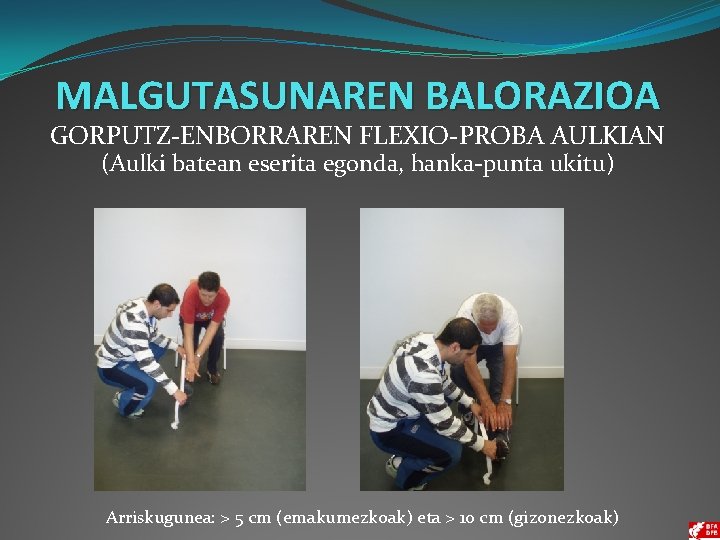 MALGUTASUNAREN BALORAZIOA GORPUTZ-ENBORRAREN FLEXIO-PROBA AULKIAN (Aulki batean eserita egonda, hanka-punta ukitu) Arriskugunea: > 5