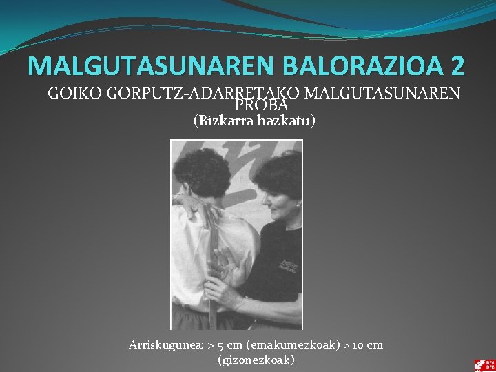 MALGUTASUNAREN BALORAZIOA 2 GOIKO GORPUTZ-ADARRETAKO MALGUTASUNAREN PROBA (Bizkarra hazkatu) Arriskugunea: > 5 cm (emakumezkoak)