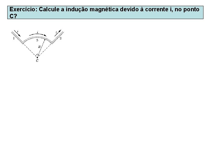 Exercício: Calcule a indução magnética devido à corrente i, no ponto C? 