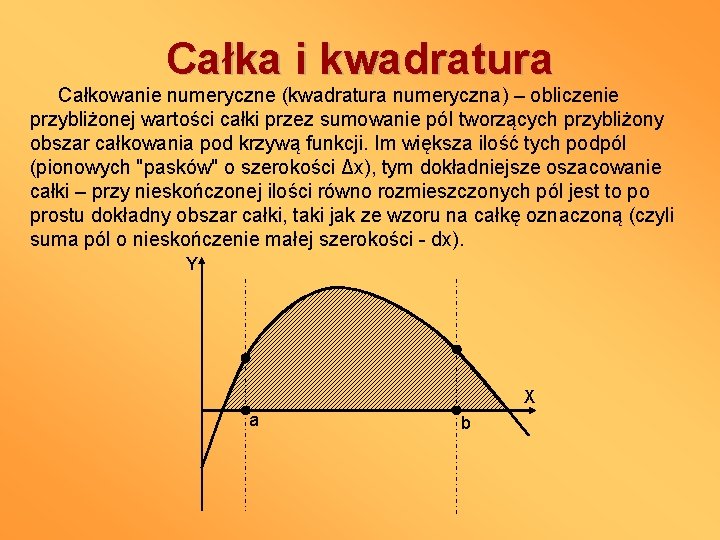 Całka i kwadratura Całkowanie numeryczne (kwadratura numeryczna) – obliczenie przybliżonej wartości całki przez sumowanie
