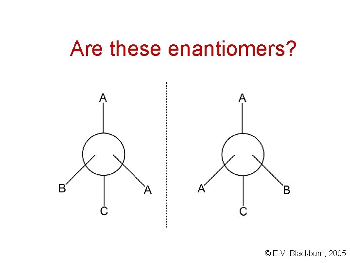 Are these enantiomers? © E. V. Blackburn, 2005 