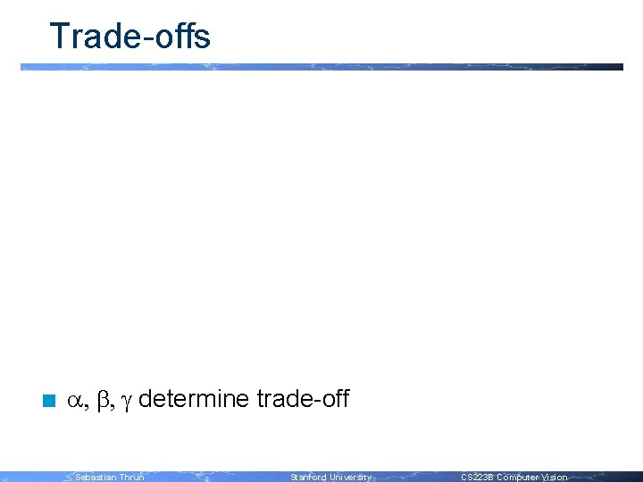 Trade-offs n a, b, g determine trade-off Sebastian Thrun Stanford University CS 223 B