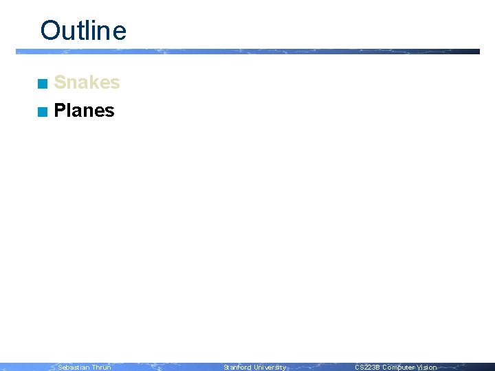 Outline Snakes n Planes n Sebastian Thrun Stanford University CS 223 B Computer Vision