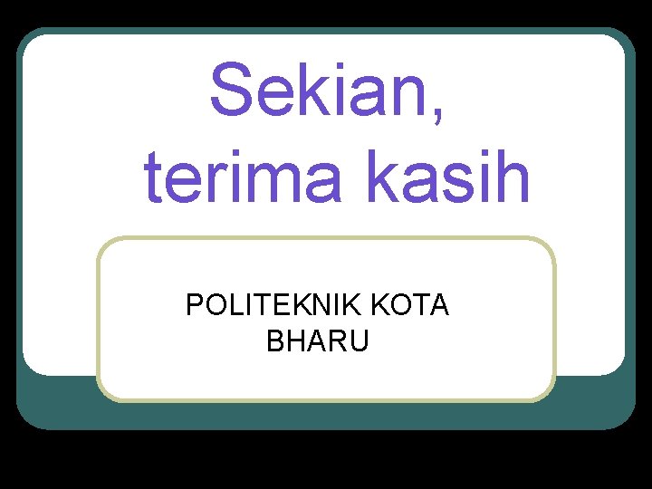 Sekian, terima kasih POLITEKNIK KOTA BHARU 