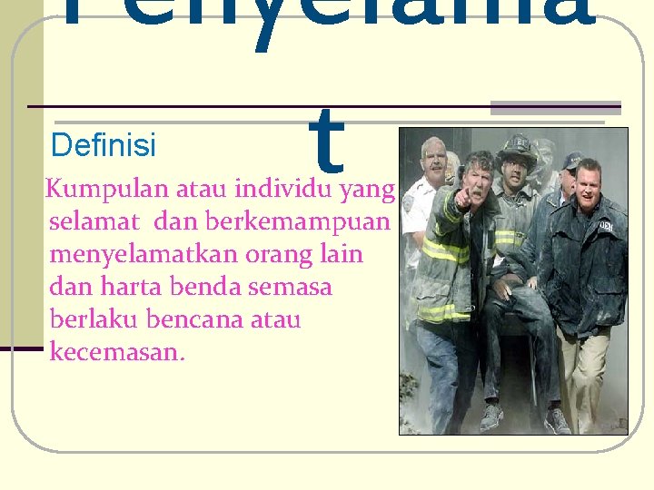 Penyelama t Definisi Kumpulan atau individu yang selamat dan berkemampuan menyelamatkan orang lain dan