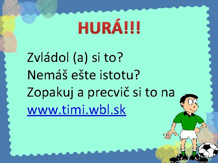 HURÁ!!! Zvládol (a) si to? Nemáš ešte istotu? Zopakuj a precvič si to na