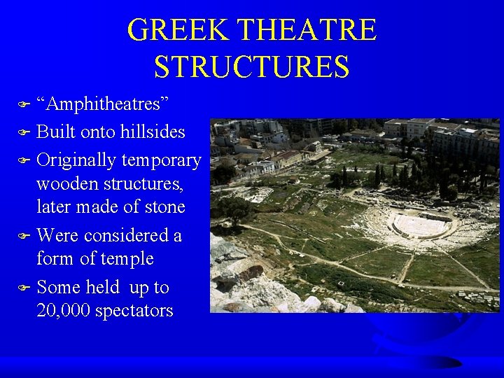 GREEK THEATRE STRUCTURES “Amphitheatres” F Built onto hillsides F Originally temporary wooden structures, later