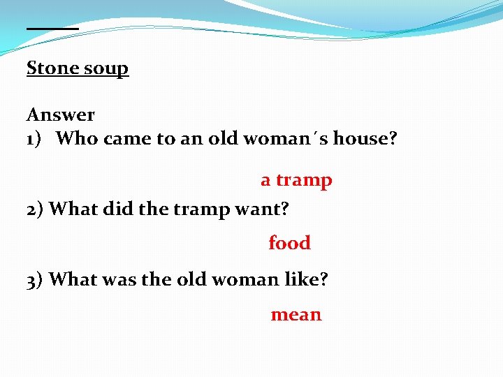 Stone soup Answer 1) Who came to an old woman´s house? a tramp 2)