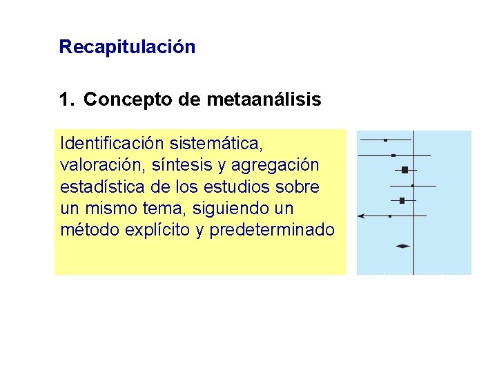 Recapitulación 1. Concepto de metaanálisis Identificación sistemática, valoración, síntesis y agregación estadística de los