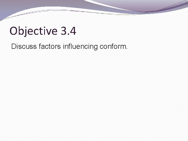 Objective 3. 4 Discuss factors influencing conform. 