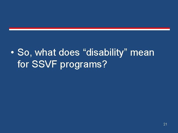  • So, what does “disability” mean for SSVF programs? 21 