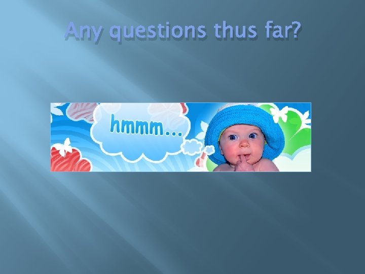 Any questions thus far? 