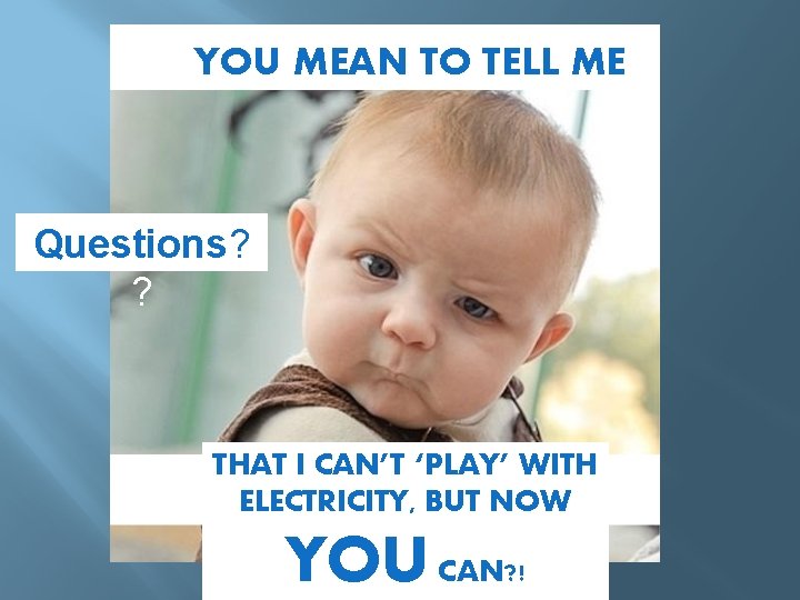YOU MEAN TO TELL ME Questions? ? THAT I CAN’T ‘PLAY’ WITH ELECTRICITY, BUT
