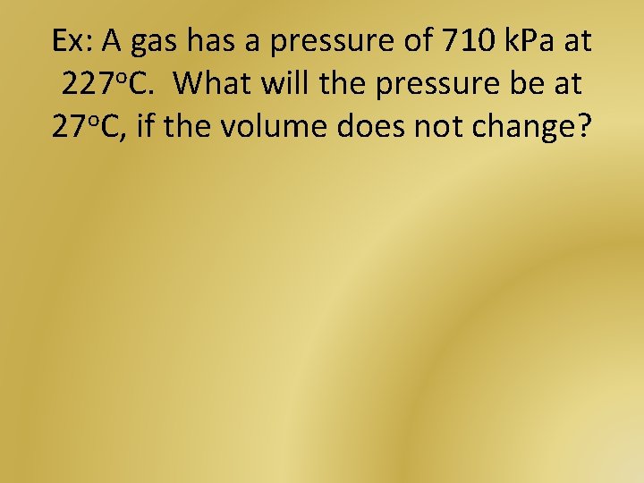 Ex: A gas has a pressure of 710 k. Pa at 227 o. C.
