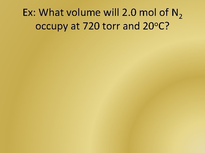 Ex: What volume will 2. 0 mol of N 2 occupy at 720 torr