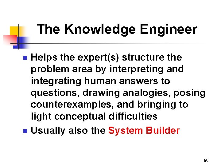 The Knowledge Engineer n n Helps the expert(s) structure the problem area by interpreting