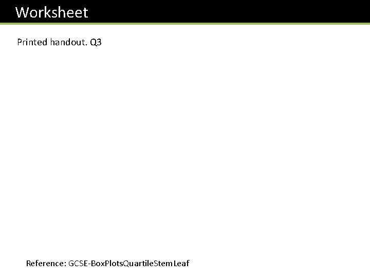  Worksheet Printed handout. Q 3 Reference: GCSE-Box. Plots. Quartile. Stem. Leaf 