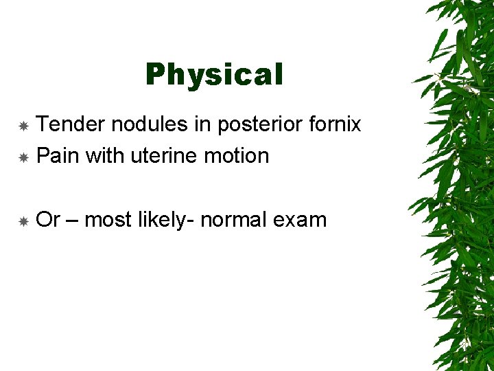 Physical Tender nodules in posterior fornix Pain with uterine motion Or – most likely-