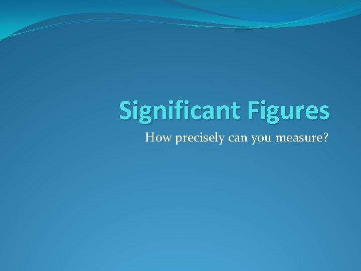 Significant Figures How precisely can you measure? 