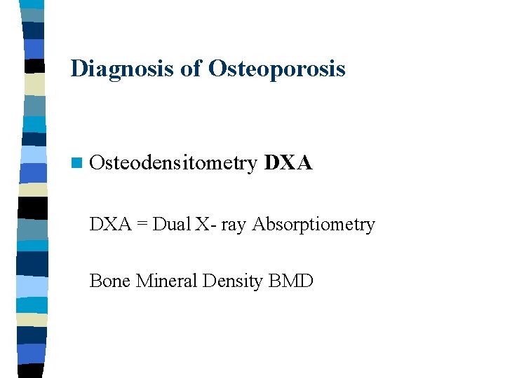 Diagnosis of Osteoporosis n Osteodensitometry DXA = Dual X- ray Absorptiometry Bone Mineral Density