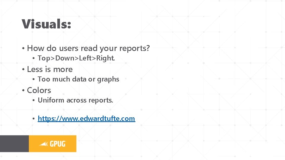 Visuals: • How do users read your reports? • Top>Down>Left>Right. • Less is more
