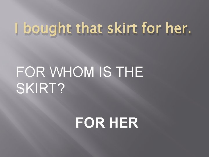 I bought that skirt for her. FOR WHOM IS THE SKIRT? FOR HER 