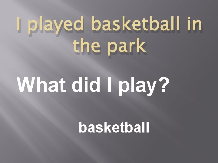 I played basketball in the park What did I play? basketball 