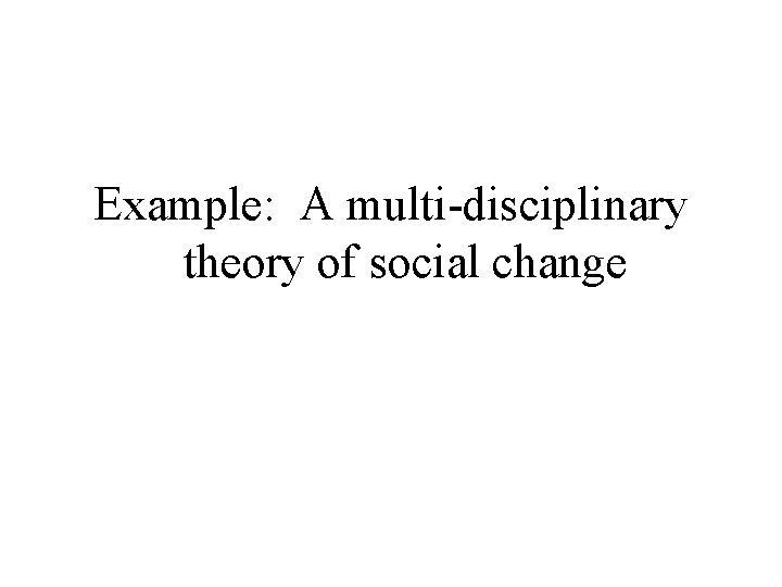 Example: A multi-disciplinary theory of social change 