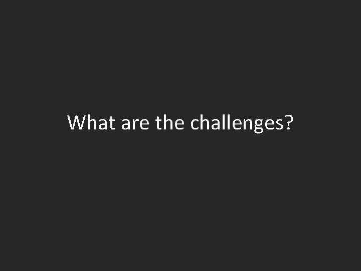 What are the challenges? 
