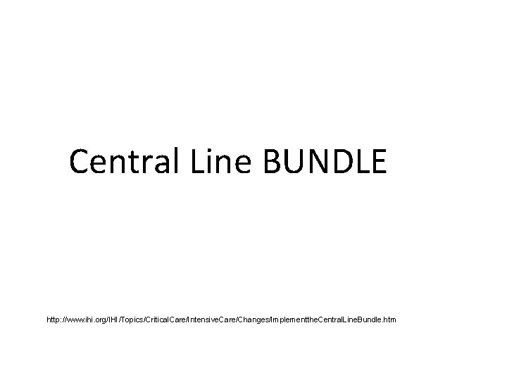 Central Line BUNDLE http: //www. ihi. org/IHI/Topics/Critical. Care/Intensive. Care/Changes/Implementthe. Central. Line. Bundle. htm 