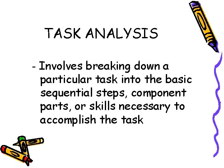 TASK ANALYSIS - Involves breaking down a particular task into the basic sequential steps,