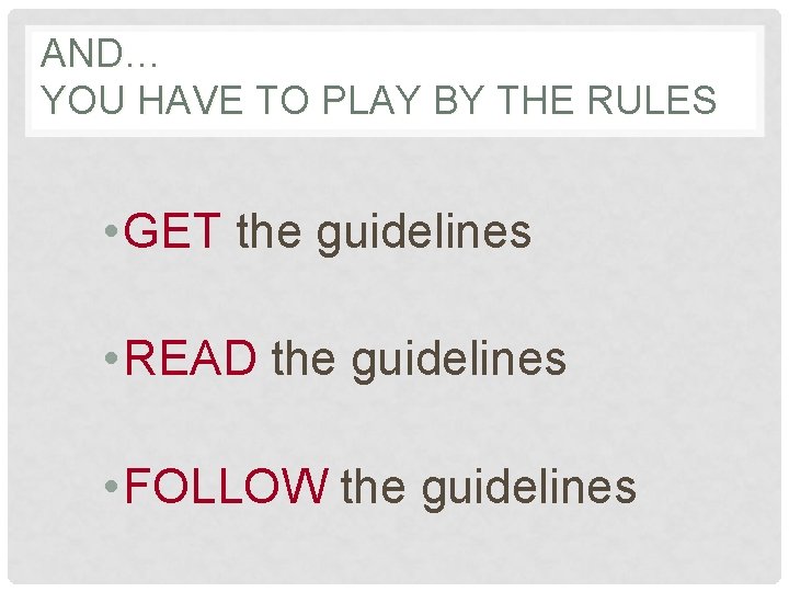 AND… YOU HAVE TO PLAY BY THE RULES • GET the guidelines • READ