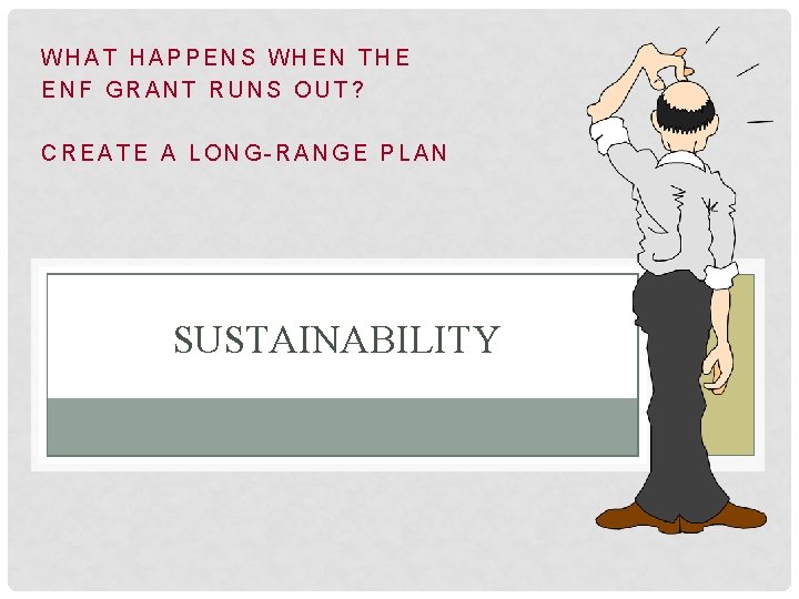 WHAT HAPPENS WHEN THE ENF GRANT RUNS OUT? CREATE A LONG-RANGE PLAN SUSTAINABILITY 